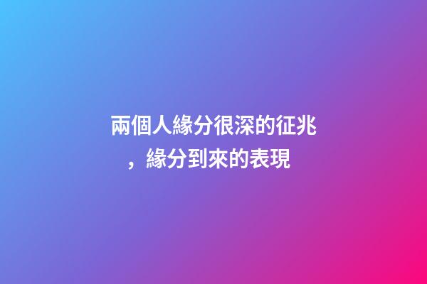 兩個人緣分很深的征兆，緣分到來的表現